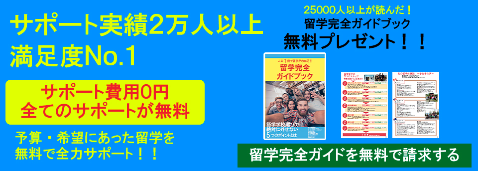 サポート実績2万人以上満足度No.1サポート費用0円全てのサポートが無料予算・希望にあった留学を無料で全力サポート！！25000人以上が読んだ！留学完全ガイドブック無料プレゼント！！留学完全ガイドを無料で請求する